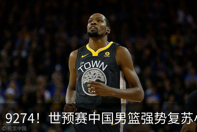 9274！世预赛中国男篮强势复苏小组出线，郭士强变阵3奇兵助阵